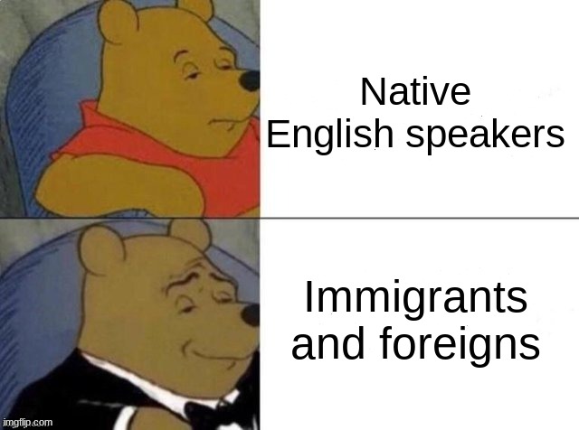 My first language is German and I speak better English than you. | Native English speakers; Immigrants and foreigns | image tagged in classy pooh bear,funny,tuxedo winnie the pooh,winnie the pooh | made w/ Imgflip meme maker