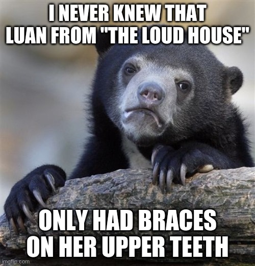 As opposed to Chester from "The Fairly OddParents" having braces on the upper and bottom teeth. | I NEVER KNEW THAT LUAN FROM "THE LOUD HOUSE"; ONLY HAD BRACES ON HER UPPER TEETH | image tagged in memes,confession bear,the loud house,nickelodeon,braces,so yeah | made w/ Imgflip meme maker