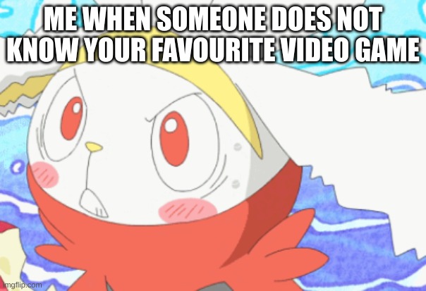 ME WHEN SOMEONE DOES NOT KNOW YOUR FAVOURITE VIDEO GAME | image tagged in memes | made w/ Imgflip meme maker