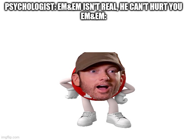 Em&em isn't real, he can't hurt you | PSYCHOLOGIST: EM&EM ISN'T REAL, HE CAN'T HURT YOU
EM&EM: | image tagged in eminem,he isn't real he can't hurt you | made w/ Imgflip meme maker