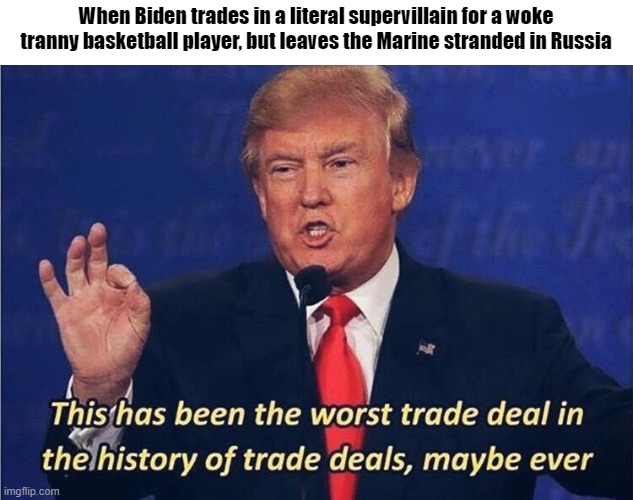 This was an unequal exchange | When Biden trades in a literal supervillain for a woke tranny basketball player, but leaves the Marine stranded in Russia | image tagged in donald trump worst trade deal,biden,britney griner,russia,woke,politics | made w/ Imgflip meme maker