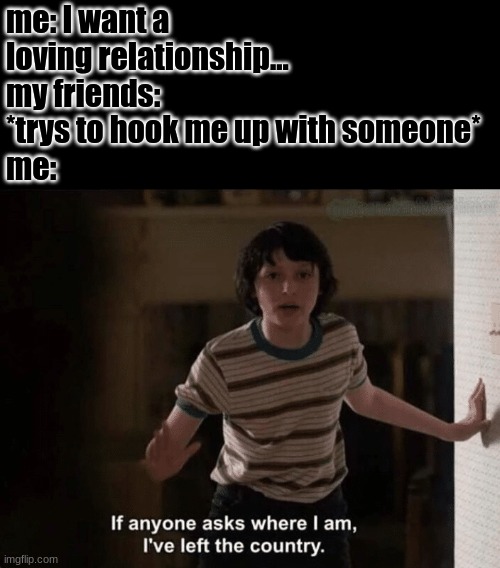 Eleven | me: I want a loving relationship...
my friends: *trys to hook me up with someone*
me: | image tagged in i left the country | made w/ Imgflip meme maker