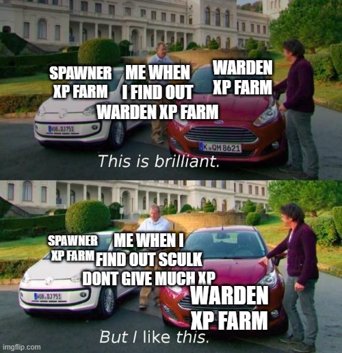 you know the warden xp farm in which the sculk catalyst spreads the sculk and you break sculk fo xp | ME WHEN I FIND OUT WARDEN XP FARM; WARDEN XP FARM; SPAWNER XP FARM; ME WHEN I FIND OUT SCULK DONT GIVE MUCH XP; SPAWNER XP FARM; WARDEN XP FARM | image tagged in this is brilliant but i like this | made w/ Imgflip meme maker