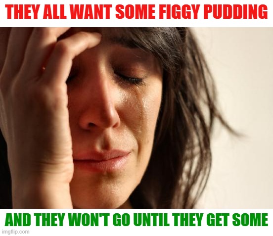 Figgy Pudding Problems | THEY ALL WANT SOME FIGGY PUDDING; AND THEY WON'T GO UNTIL THEY GET SOME | image tagged in memes,first world problems,funny memes,christmas songs,song lyrics,merry christmas | made w/ Imgflip meme maker