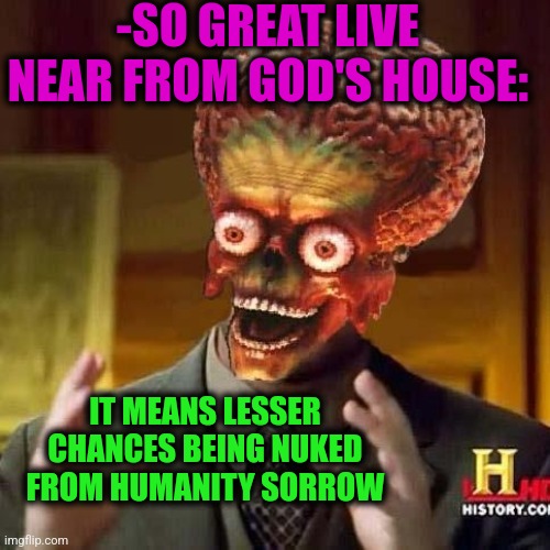 -Enter the passion. | -SO GREAT LIVE NEAR FROM GOD'S HOUSE:; IT MEANS LESSER CHANCES BEING NUKED FROM HUMANITY SORROW | image tagged in aliens 6,every day we stray further from god,the owl house,terminator nuke,all lives matter,give peace a chance | made w/ Imgflip meme maker