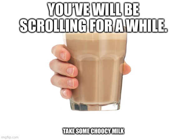  YOU’VE WILL BE SCROLLING FOR A WHILE. TAKE SOME CHOOCY MILK | image tagged in have some choccy milk | made w/ Imgflip meme maker