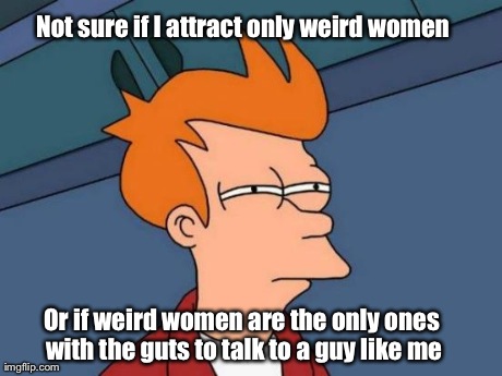 Futurama Fry Meme | Not sure if I attract only weird women Or if weird women are the only ones with the guts to talk to a guy like me | image tagged in memes,futurama fry | made w/ Imgflip meme maker