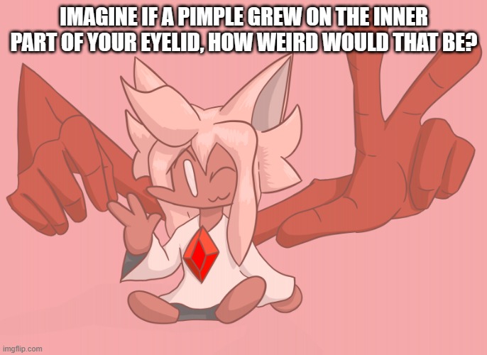 it's 2am and i need sleep | IMAGINE IF A PIMPLE GREW ON THE INNER PART OF YOUR EYELID, HOW WEIRD WOULD THAT BE? | image tagged in hand dude | made w/ Imgflip meme maker