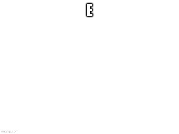 Blank White Template | E | image tagged in blank white template | made w/ Imgflip meme maker