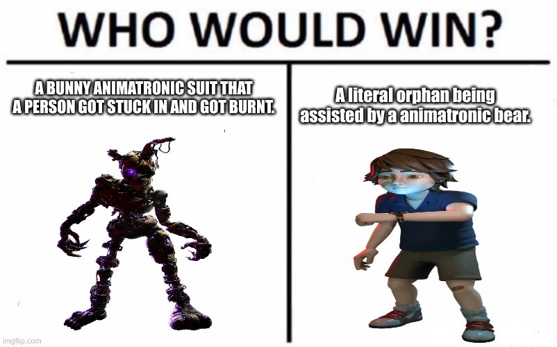 Place your bets! | A BUNNY ANIMATRONIC SUIT THAT A PERSON GOT STUCK IN AND GOT BURNT. A literal orphan being assisted by a animatronic bear. | image tagged in memes,who would win | made w/ Imgflip meme maker
