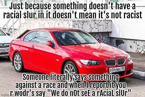 You can be racist without saying racial slurs. | Just because something doesn't have a racial slur in it doesn't mean it's not racist; Someone literally says something against a race and when I report it you r wodr's say "We do nOt seE a rAciaL slUr" | image tagged in bmw 3 series red | made w/ Imgflip meme maker