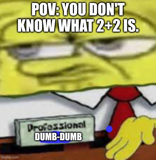 Spongebob Show Off | POV: YOU DON'T KNOW WHAT 2+2 IS. DUMB-DUMB | image tagged in spongebob show off | made w/ Imgflip meme maker