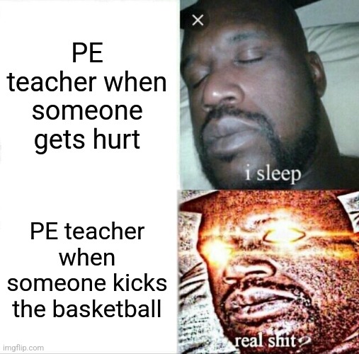 Sleeping Shaq | PE teacher when someone gets hurt; PE teacher when someone kicks the basketball | image tagged in memes,sleeping shaq | made w/ Imgflip meme maker