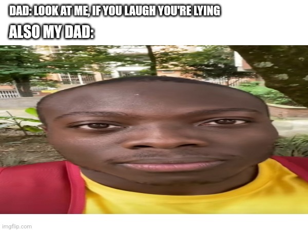 True though | DAD: LOOK AT ME, IF YOU LAUGH YOU'RE LYING; ALSO MY DAD: | image tagged in dad,funny,memes,black | made w/ Imgflip meme maker