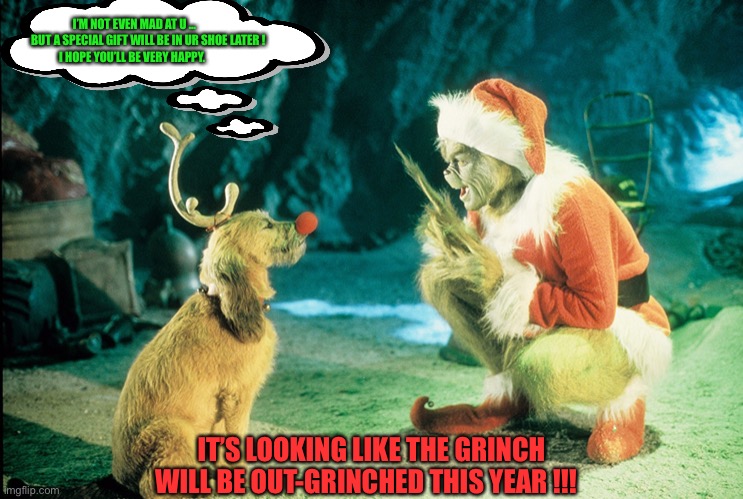 MERRY X-MAS | I’M NOT EVEN MAD AT U …
            BUT A SPECIAL GIFT WILL BE IN UR SHOE LATER !
I HOPE YOU’LL BE VERY HAPPY. IT’S LOOKING LIKE THE GRINCH WILL BE OUT-GRINCHED THIS YEAR !!! | image tagged in grinch and dog | made w/ Imgflip meme maker