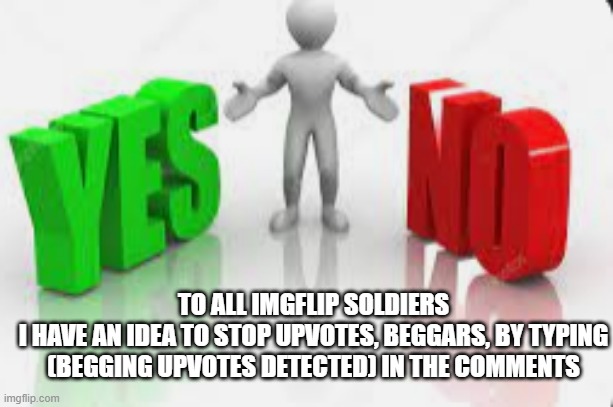 we have to a mass atack on those upvotes beggars | TO ALL IMGFLIP SOLDIERS
I HAVE AN IDEA TO STOP UPVOTES, BEGGARS, BY TYPING (BEGGING UPVOTES DETECTED) IN THE COMMENTS | image tagged in memes,upvote beggars,downvote | made w/ Imgflip meme maker