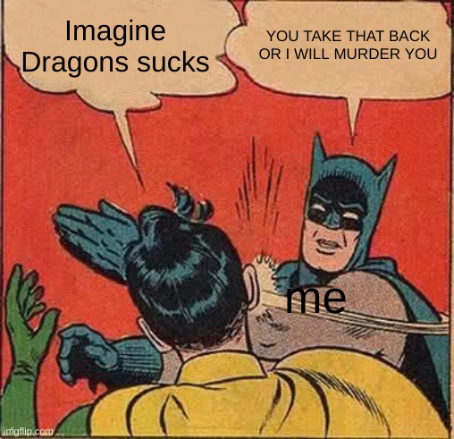 REDTFYJTFJJCTFHG | Imagine Dragons sucks; YOU TAKE THAT BACK OR I WILL MURDER YOU; me | image tagged in memes,batman slapping robin | made w/ Imgflip meme maker