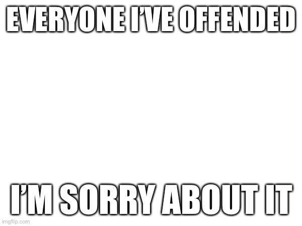 Sorry | EVERYONE I’VE OFFENDED; I’M SORRY ABOUT IT | image tagged in sorry,i,annoyed,yall | made w/ Imgflip meme maker