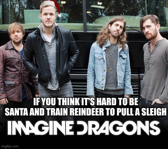 happy holidays you lovely people :) | IF YOU THINK IT'S HARD TO BE SANTA AND TRAIN REINDEER TO PULL A SLEIGH | image tagged in imagine dragons | made w/ Imgflip meme maker