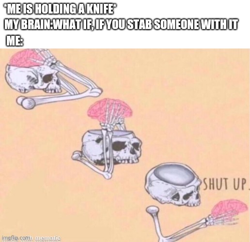 skeleton shut up meme | *ME IS HOLDING A KNIFE*; MY BRAIN:WHAT IF, IF YOU STAB SOMEONE WITH IT; ME: | image tagged in skeleton shut up meme,relatable memes,funny memes,my brain | made w/ Imgflip meme maker