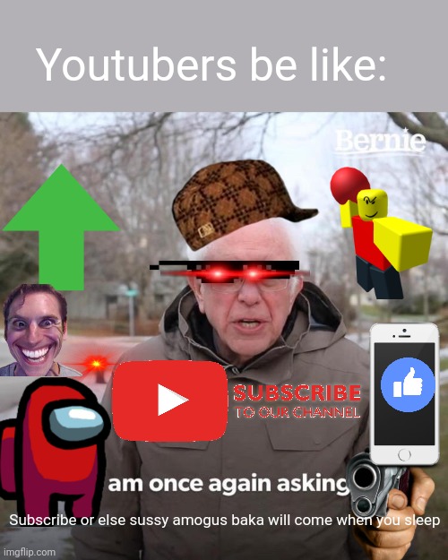 Youtubers be like | Youtubers be like:; Subscribe or else sussy amogus baka will come when you sleep | image tagged in memes,bernie i am once again asking for your support | made w/ Imgflip meme maker