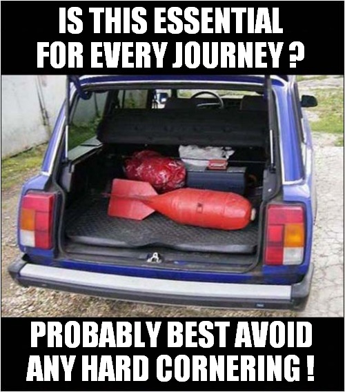 What Is Wrong With People ? | IS THIS ESSENTIAL FOR EVERY JOURNEY ? PROBABLY BEST AVOID ANY HARD CORNERING ! | image tagged in cars,journey,bomb,dark humour | made w/ Imgflip meme maker