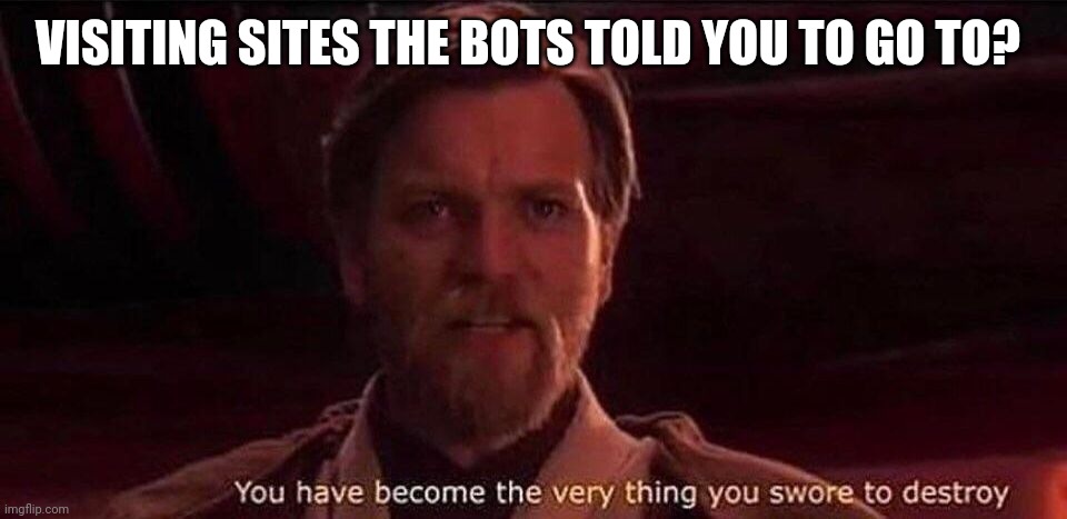 Don't go to the sites! Report to a site mod! | VISITING SITES THE BOTS TOLD YOU TO GO TO? | image tagged in you've become the very thing you swore to destroy | made w/ Imgflip meme maker