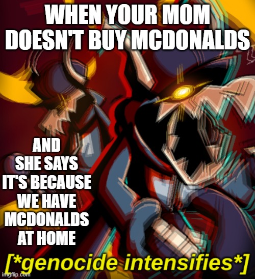 #Relateable lmao XD | WHEN YOUR MOM DOESN'T BUY MCDONALDS; AND SHE SAYS IT'S BECAUSE WE HAVE MCDONALDS AT HOME | image tagged in genocide intensifies | made w/ Imgflip meme maker
