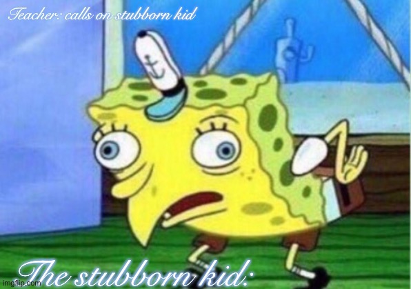 Bruh | Teacher: calls on stubborn kid; The stubborn kid: | image tagged in memes,mocking spongebob | made w/ Imgflip meme maker