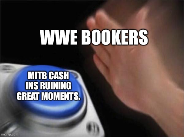 Blank Nut Button | WWE BOOKERS; MITB CASH INS RUINING GREAT MOMENTS. | image tagged in memes,blank nut button | made w/ Imgflip meme maker