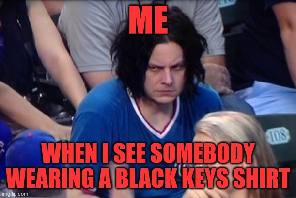 Angry Jack White | ME; WHEN I SEE SOMEBODY WEARING A BLACK KEYS SHIRT | image tagged in angry jack white | made w/ Imgflip meme maker