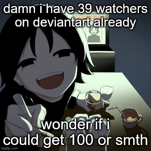 avogado6 | damn i have 39 watchers on deviantart already; wonder if i could get 100 or smth | image tagged in avogado6 | made w/ Imgflip meme maker