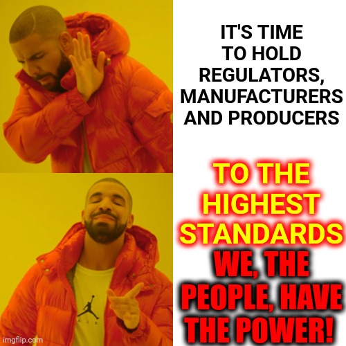 We, The People, DEMAND SAFE PRODUCTS!!!! | IT'S TIME TO HOLD REGULATORS, MANUFACTURERS AND PRODUCERS; TO THE HIGHEST STANDARDS; WE, THE PEOPLE, HAVE THE POWER! | image tagged in memes,drake hotline bling,we the people,it's our time now,fight for what's right,hold them accountable | made w/ Imgflip meme maker