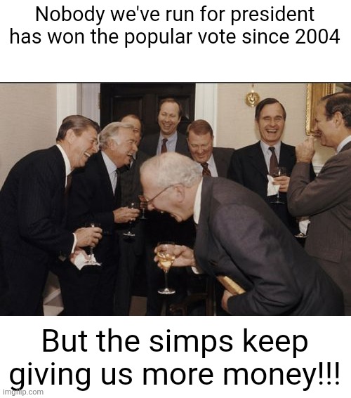 Keep simping for billionaires, that'll make you rich | Nobody we've run for president has won the popular vote since 2004; But the simps keep giving us more money!!! | image tagged in memes,laughing men in suits,scumbag republicans,terrorists,white trash,special kind of stupid | made w/ Imgflip meme maker