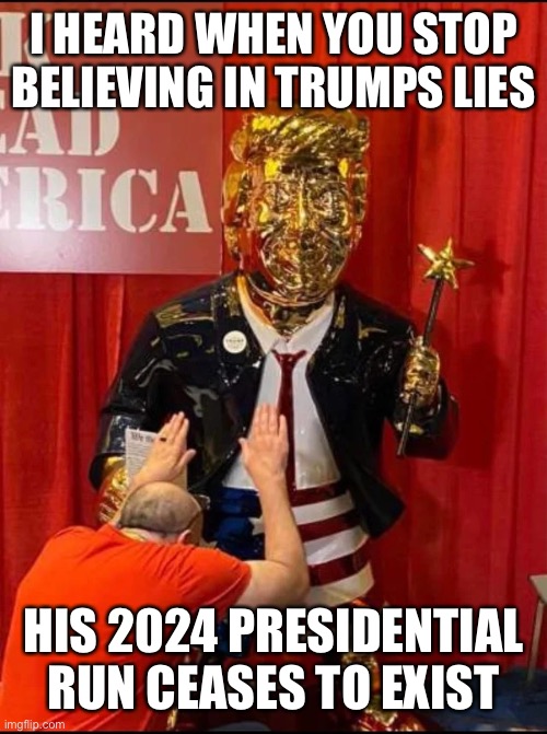 Golden Trump | I HEARD WHEN YOU STOP BELIEVING IN TRUMPS LIES; HIS 2024 PRESIDENTIAL RUN CEASES TO EXIST | image tagged in golden trump | made w/ Imgflip meme maker