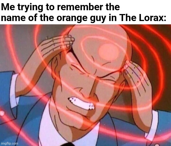 Was the name O'Hare? | Me trying to remember the name of the orange guy in The Lorax: | image tagged in trying to remember,lorax,the lorax,orange guy,forgot,memecraftia | made w/ Imgflip meme maker
