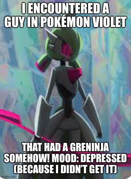 I must find that guy again! | I ENCOUNTERED A GUY IN POKÉMON VIOLET; THAT HAD A GRENINJA SOMEHOW! MOOD: DEPRESSED (BECAUSE I DIDN’T GET IT) | made w/ Imgflip meme maker