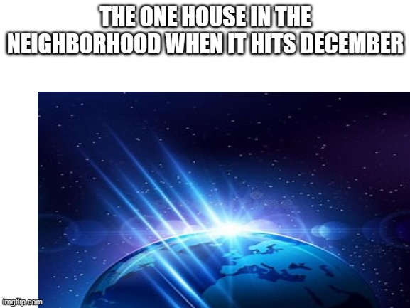 THE ONE HOUSE IN THE NEIGHBORHOOD WHEN IT HITS DECEMBER | image tagged in earth | made w/ Imgflip meme maker