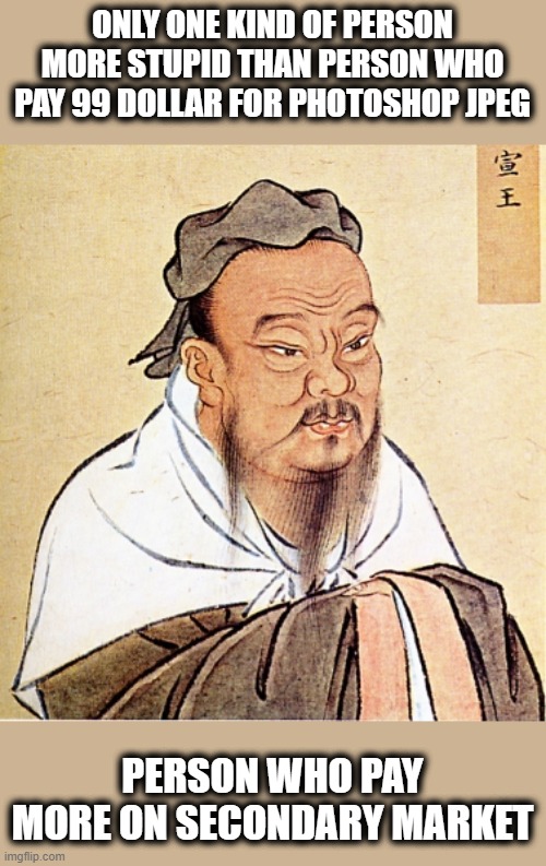 Confucius Says | ONLY ONE KIND OF PERSON MORE STUPID THAN PERSON WHO PAY 99 DOLLAR FOR PHOTOSHOP JPEG; PERSON WHO PAY MORE ON SECONDARY MARKET | image tagged in confucius says,memes,politics,donald trump is an idiot,lock him up,traitor | made w/ Imgflip meme maker