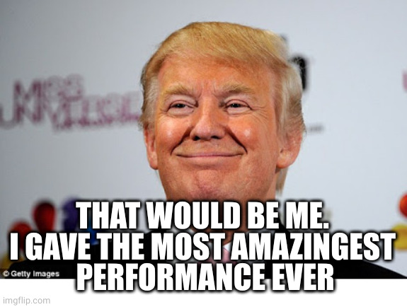 Donald trump approves | THAT WOULD BE ME.
I GAVE THE MOST AMAZINGEST
 PERFORMANCE EVER | image tagged in donald trump approves | made w/ Imgflip meme maker