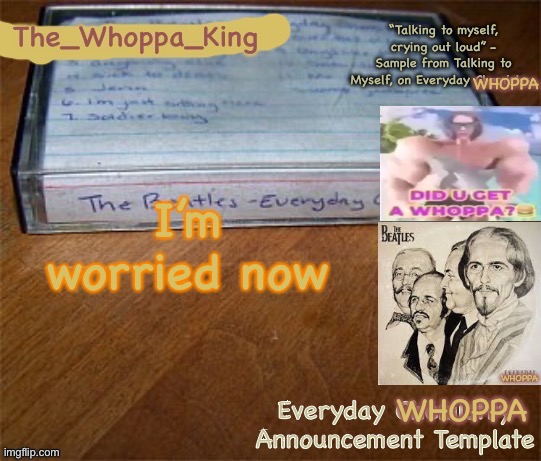 EVERYDAY WHOPPA | I’m worried now | image tagged in everyday whoppa | made w/ Imgflip meme maker