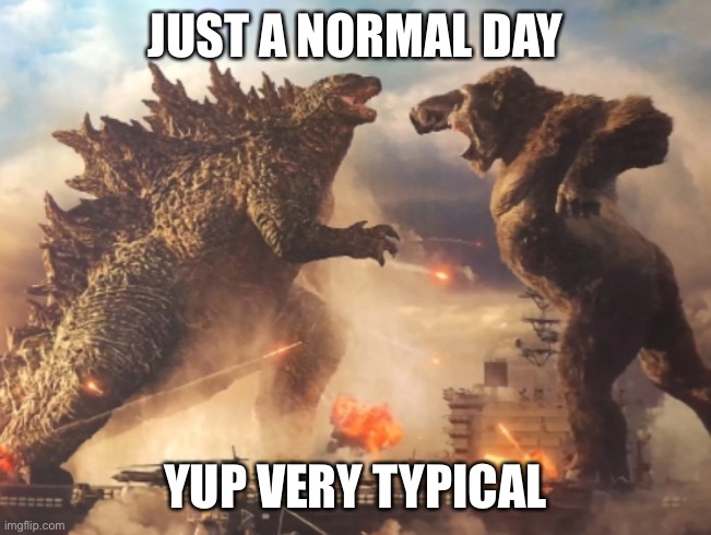 Happens all the time | JUST A NORMAL DAY; YUP VERY TYPICAL | image tagged in godzilla vs kong | made w/ Imgflip meme maker