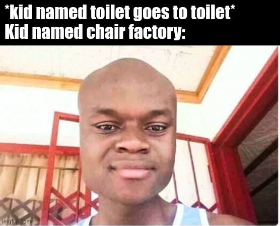 Might take a while to get it, or you might not even get it. | *kid named toilet goes to toilet*
Kid named chair factory: | made w/ Imgflip meme maker