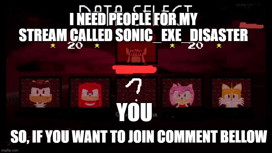 I NEED PEOPLE FOR MY STREAM CALLED SONIC_EXE_DISASTER; YOU; SO, IF YOU WANT TO JOIN COMMENT BELLOW | image tagged in gaming,i need people,streams | made w/ Imgflip meme maker