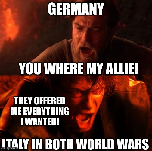 Basically italy in both wars | GERMANY; YOU WHERE MY ALLIE! THEY OFFERED ME EVERYTHING I WANTED! ITALY IN BOTH WORLD WARS | image tagged in anakin and obi wan | made w/ Imgflip meme maker