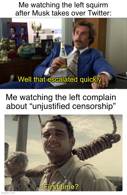 Poor theybies | Me watching the left squirm after Musk takes over Twitter:; Well that escalated quickly; Me watching the left complain about “unjustified censorship” | image tagged in ron burgundy,first time,politics lol,memes | made w/ Imgflip meme maker