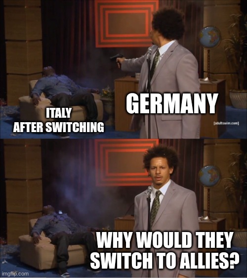 Why did they switch? | GERMANY; ITALY AFTER SWITCHING; WHY WOULD THEY SWITCH TO ALLIES? | image tagged in memes,who killed hannibal | made w/ Imgflip meme maker