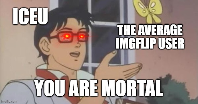 yes, hmm.. indeed... | ICEU; THE AVERAGE IMGFLIP USER; YOU ARE MORTAL | image tagged in is this a pigeon | made w/ Imgflip meme maker
