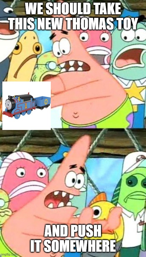 AEG Meme | WE SHOULD TAKE THIS NEW THOMAS TOY; AND PUSH IT SOMEWHERE | image tagged in memes,put it somewhere else patrick | made w/ Imgflip meme maker
