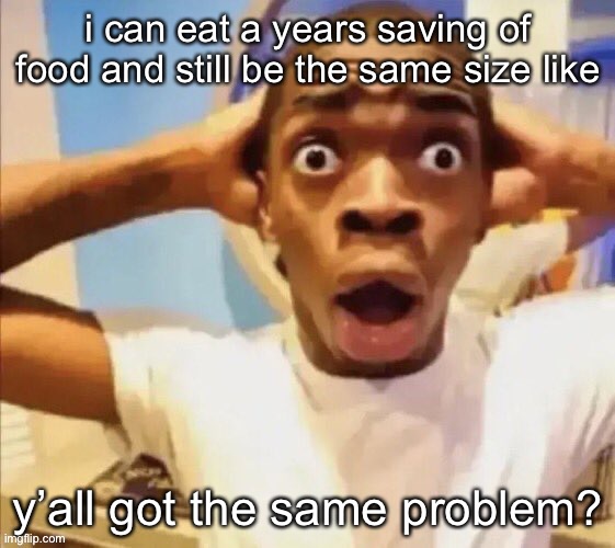 anti obese disorder fr | i can eat a years saving of food and still be the same size like; y’all got the same problem? | image tagged in in shock | made w/ Imgflip meme maker